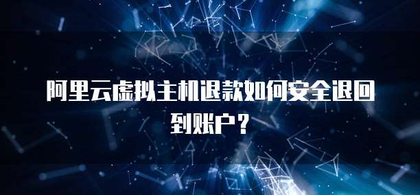 阿里云虚拟主机退款如何安全退回到账户？