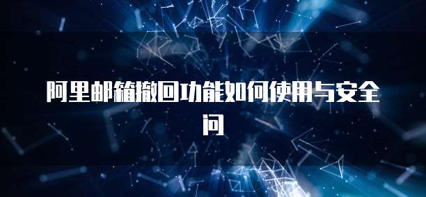阿里邮箱撤回功能如何使用与安全问