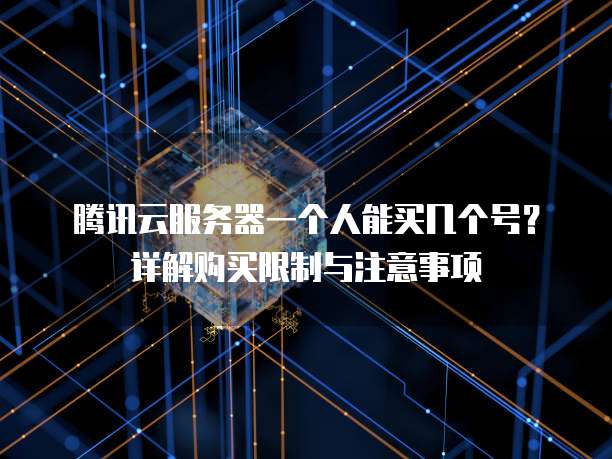 腾讯云服务器一个人能买几个号？详解购买限制与注意事项