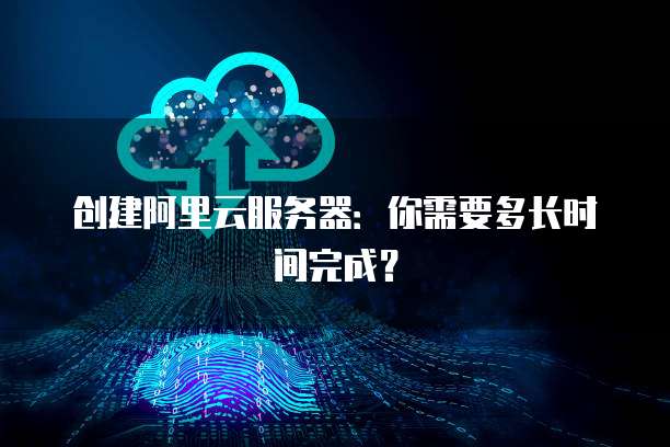 创建阿里云服务器：你需要多长时间完成？