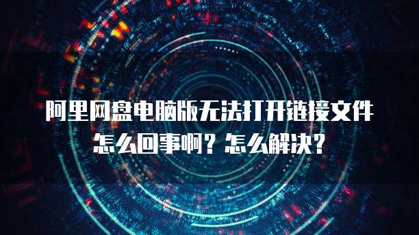 阿里网盘电脑版无法打开链接文件怎么回事啊？怎么解决？