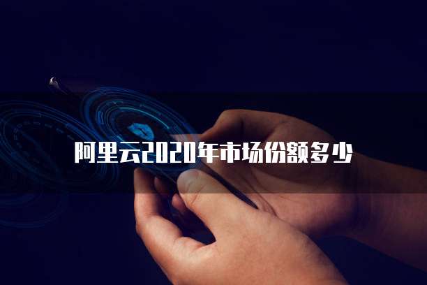阿里云2020年市场份额多少