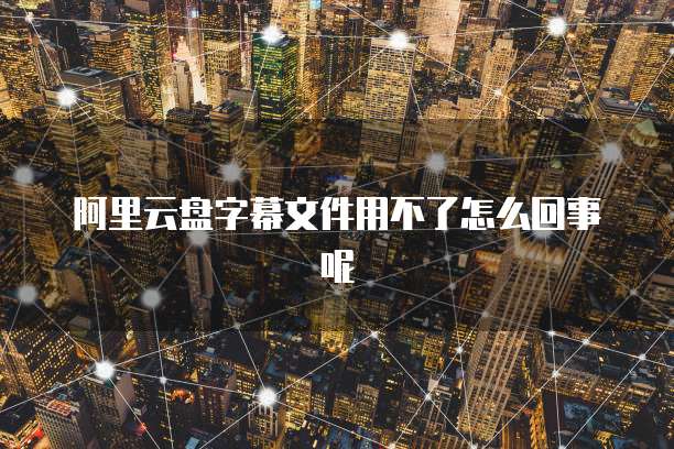 阿里云盘字幕文件用不了怎么回事呢