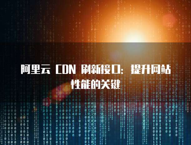 阿里云 CDN 刷新接口：提升网站性能的关键