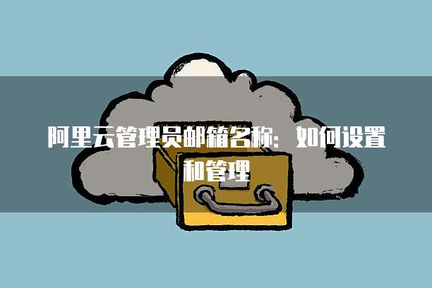 阿里云管理员邮箱名称：如何设置和管理