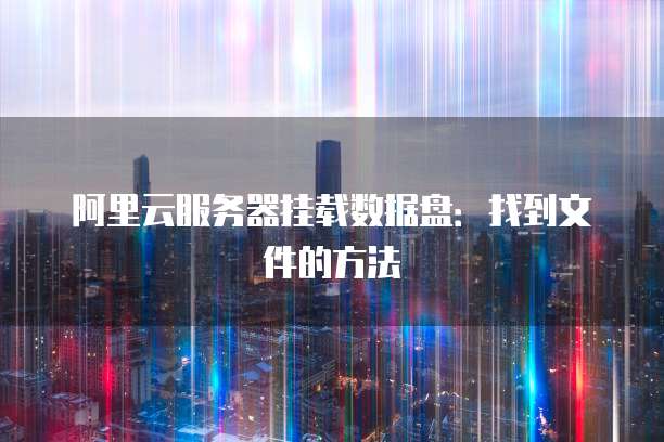阿里云服务器挂载数据盘：找到文件的方法