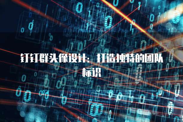 钉钉群头像设计：打造独特的团队标识