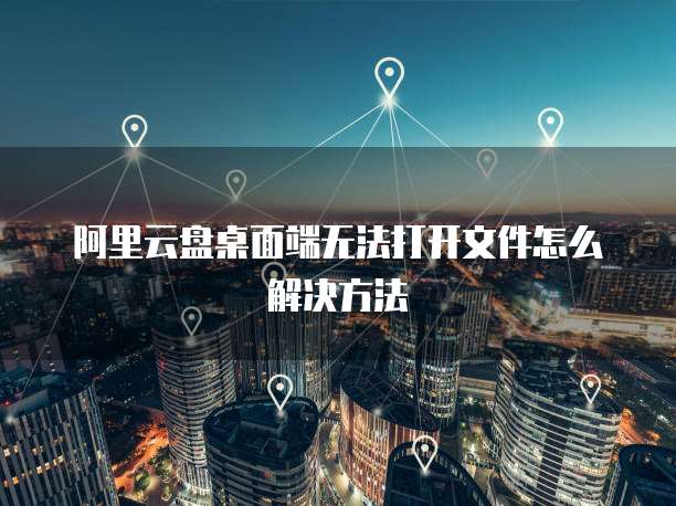 阿里云盘桌面端无法打开文件怎么解决方法