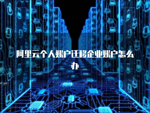 阿里云个人账户迁移企业账户怎么办
