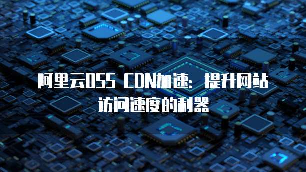 阿里云OSS CDN加速：提升网站访问速度的利器
