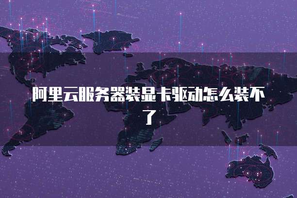 阿里云服务器装显卡驱动怎么装不了