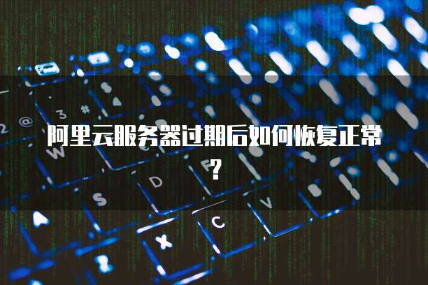 阿里云服务器过期后如何恢复正常？