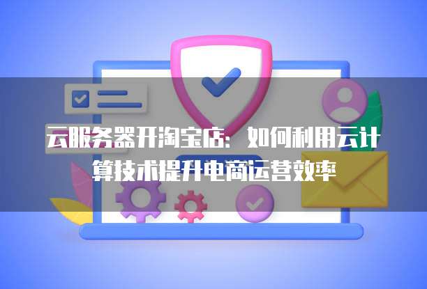云服务器开淘宝店：如何利用云计算技术提升电商运营效率