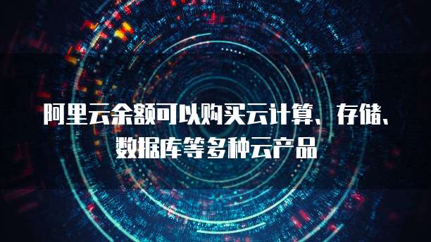 阿里云余额可以购买云计算、存储、数据库等多种云产品