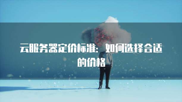 云服务器定价标准：如何选择合适的价格