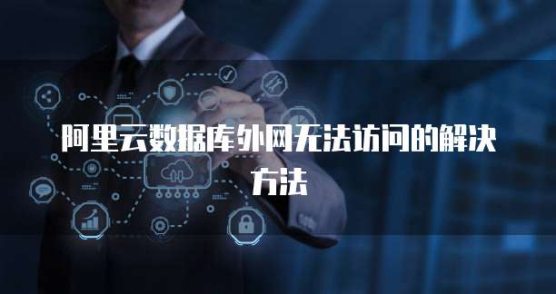 阿里云数据库外网无法访问的解决方法