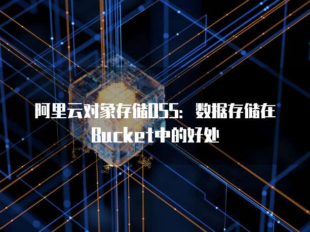 阿里云对象存储OSS：数据存储在Bucket中的好处
