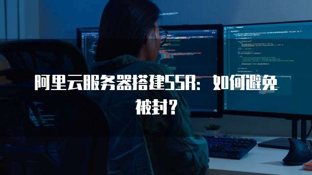 阿里云服务器搭建SSR：如何避免被封？
