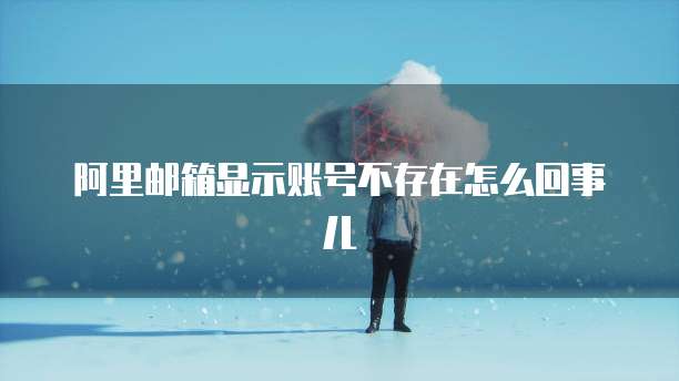 阿里邮箱显示账号不存在怎么回事儿