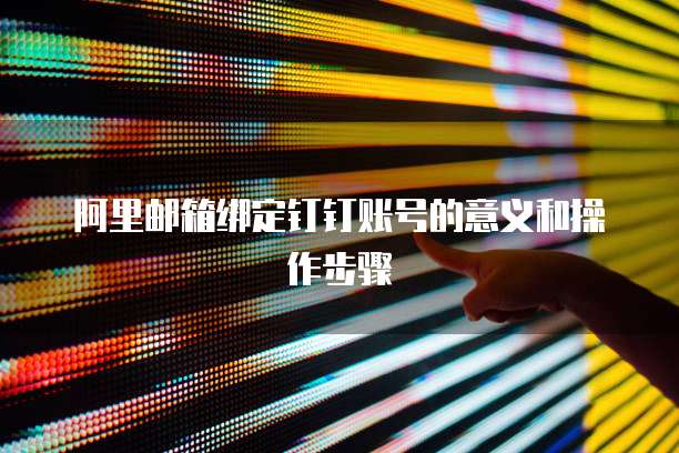 阿里邮箱绑定钉钉账号的意义和操作步骤