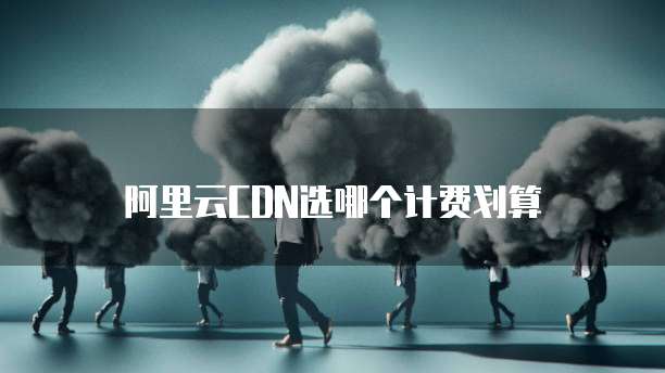 阿里云CDN选哪个计费划算