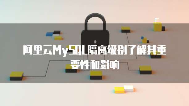 阿里云MySQL隔离级别了解其重要性和影响