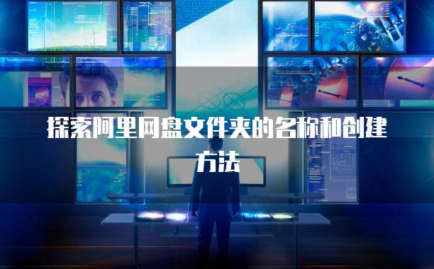 探索阿里网盘文件夹的名称和创建方法