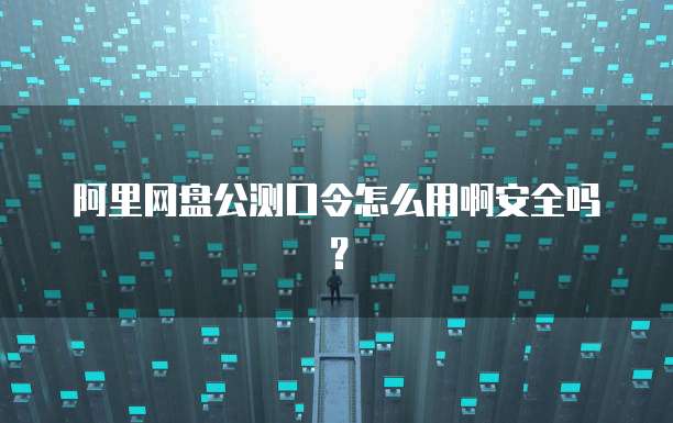 阿里网盘公测口令怎么用啊安全吗？