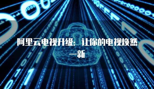 阿里云电视升级：让你的电视焕然一新