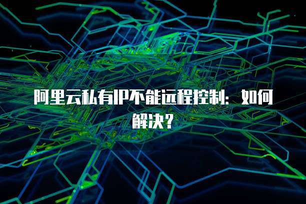 阿里云私有IP不能远程控制：如何解决？