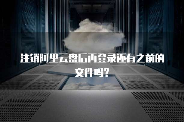 注销阿里云盘后再登录还有之前的文件吗？