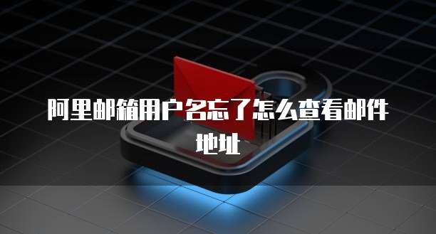 阿里邮箱用户名忘了怎么查看邮件地址