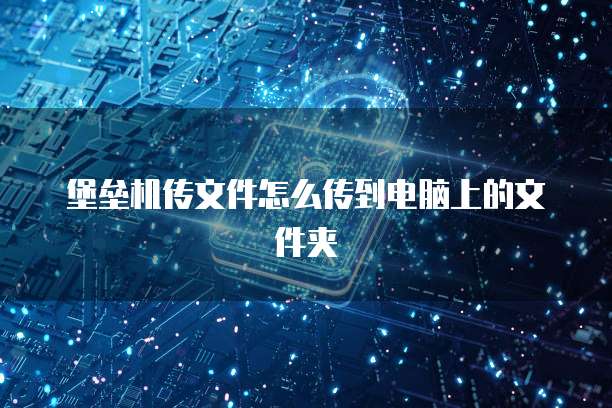 堡垒机传文件怎么传到电脑上的文件夹