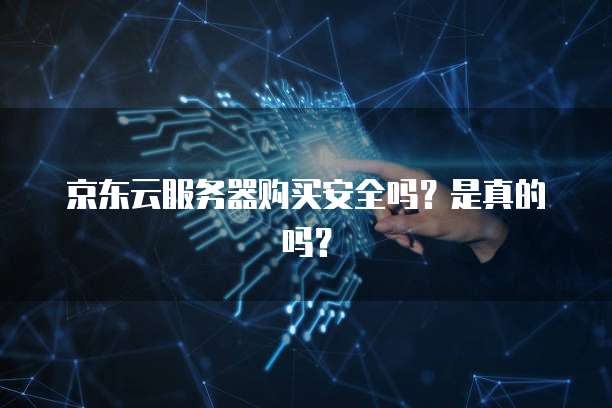 京东云服务器购买安全吗？是真的吗？