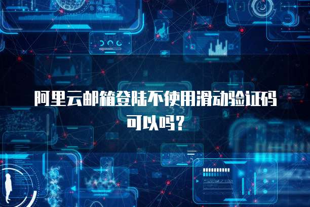 阿里云邮箱登陆不使用滑动验证码可以吗？