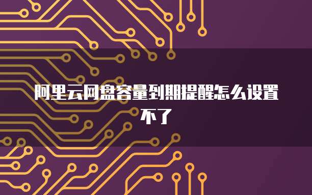 阿里云网盘容量到期提醒怎么设置不了