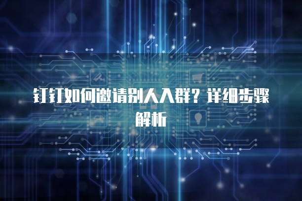 钉钉如何邀请别人入群？详细步骤解析