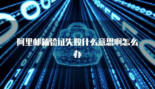 阿里邮箱验证失败什么意思啊怎么办