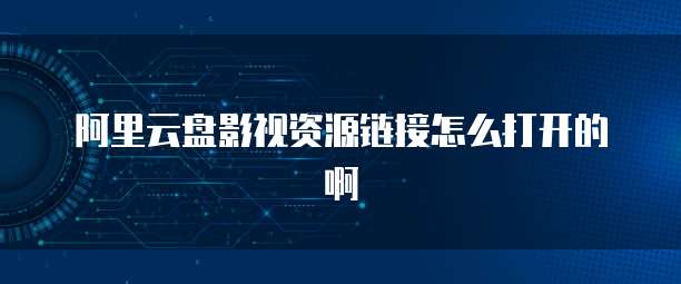 阿里云盘影视资源链接怎么打开的啊
