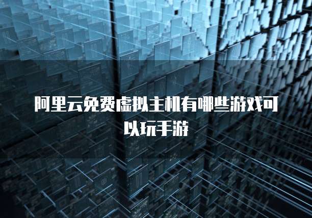 阿里云免费虚拟主机有哪些游戏可以玩手游