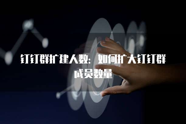钉钉群扩建人数：如何扩大钉钉群成员数量