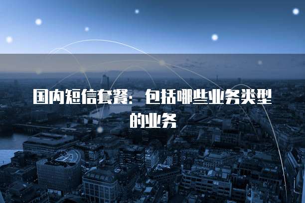 国内短信套餐：包括哪些业务类型的业务