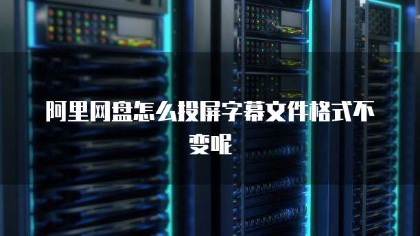 阿里网盘怎么投屏字幕文件格式不变呢