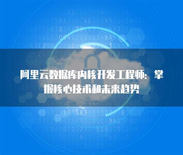 阿里云数据库内核开发工程师：掌握核心技术和未来趋势