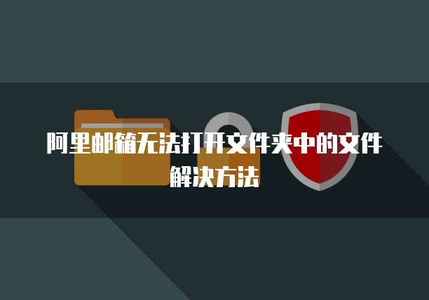 阿里邮箱无法打开文件夹中的文件解决方法