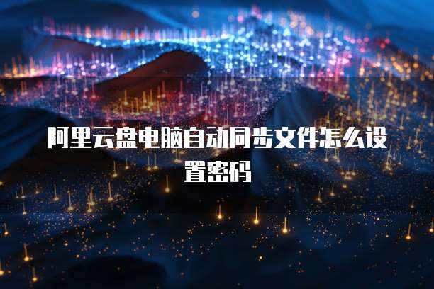 阿里云盘电脑自动同步文件怎么设置密码