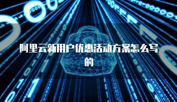阿里云新用户优惠活动方案怎么写的