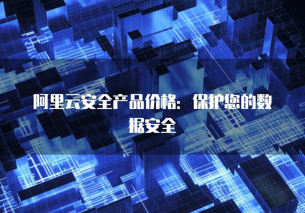 阿里云安全产品价格：保护您的数据安全