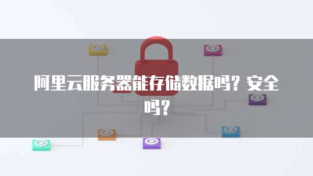 阿里云服务器能存储数据吗？安全吗？