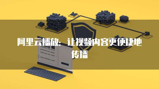 阿里云播放：让视频内容更便捷地传播